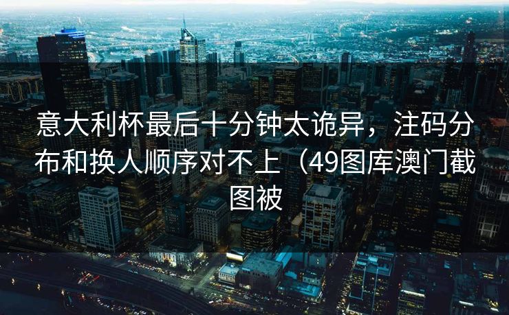 意大利杯最后十分钟太诡异，注码分布和换人顺序对不上（49图库澳门截图被