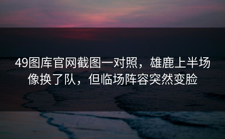 49图库官网截图一对照，雄鹿上半场像换了队，但临场阵容突然变脸