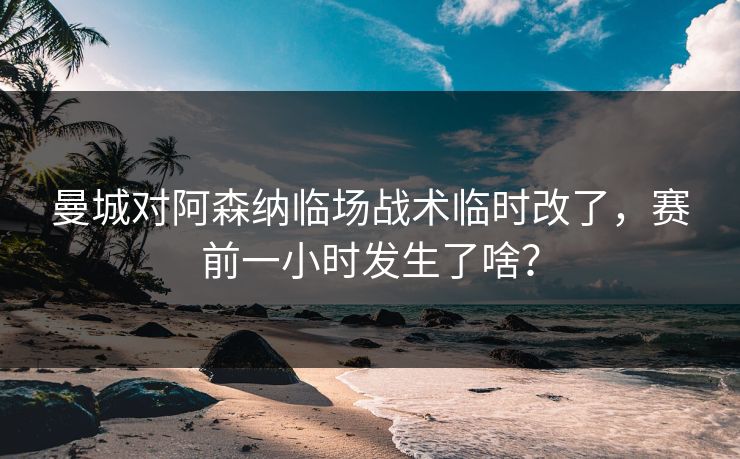 曼城对阿森纳临场战术临时改了，赛前一小时发生了啥？
