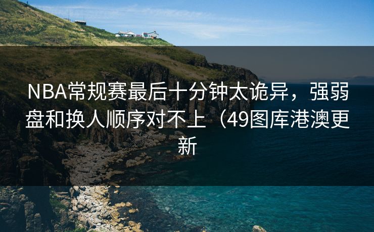NBA常规赛最后十分钟太诡异，强弱盘和换人顺序对不上（49图库港澳更新