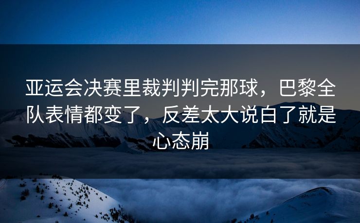 亚运会决赛里裁判判完那球，巴黎全队表情都变了，反差太大说白了就是心态崩