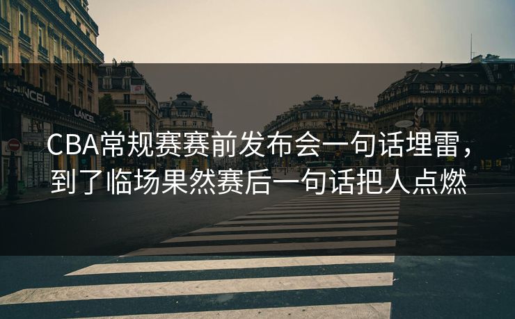 CBA常规赛赛前发布会一句话埋雷，到了临场果然赛后一句话把人点燃