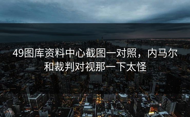 49图库资料中心截图一对照，内马尔和裁判对视那一下太怪