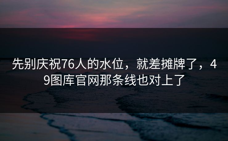 先别庆祝76人的水位，就差摊牌了，49图库官网那条线也对上了