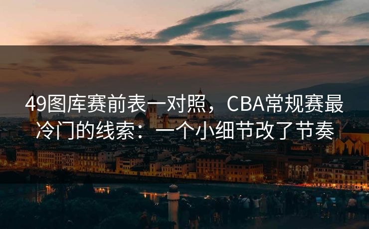 49图库赛前表一对照，CBA常规赛最冷门的线索：一个小细节改了节奏