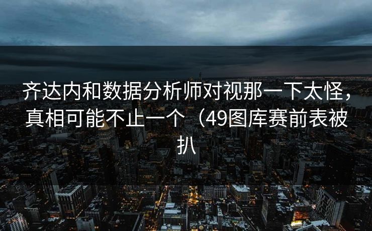 齐达内和数据分析师对视那一下太怪，真相可能不止一个（49图库赛前表被扒