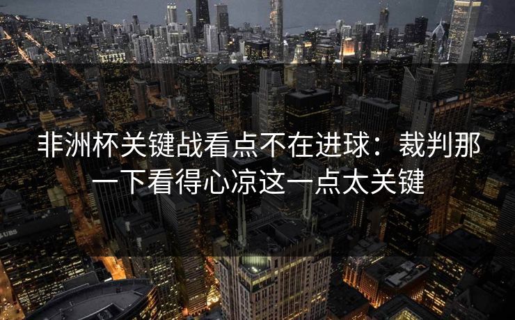非洲杯关键战看点不在进球：裁判那一下看得心凉这一点太关键