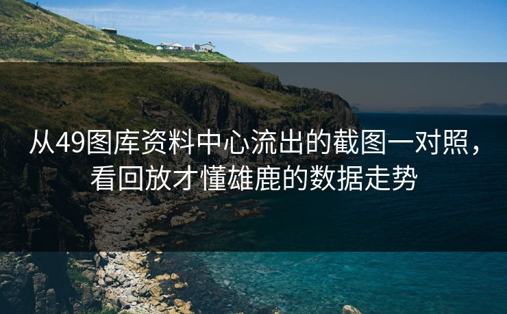 从49图库资料中心流出的截图一对照，看回放才懂雄鹿的数据走势