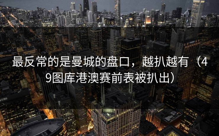 最反常的是曼城的盘口，越扒越有（49图库港澳赛前表被扒出）