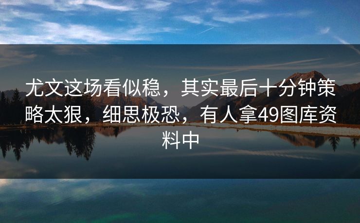 尤文这场看似稳，其实最后十分钟策略太狠，细思极恐，有人拿49图库资料中