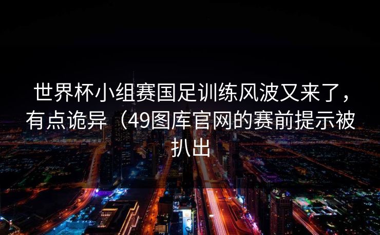 世界杯小组赛国足训练风波又来了，有点诡异（49图库官网的赛前提示被扒出