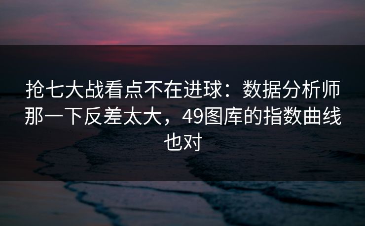 抢七大战看点不在进球：数据分析师那一下反差太大，49图库的指数曲线也对