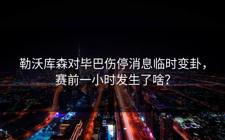 勒沃库森对毕巴伤停消息临时变卦，赛前一小时发生了啥？