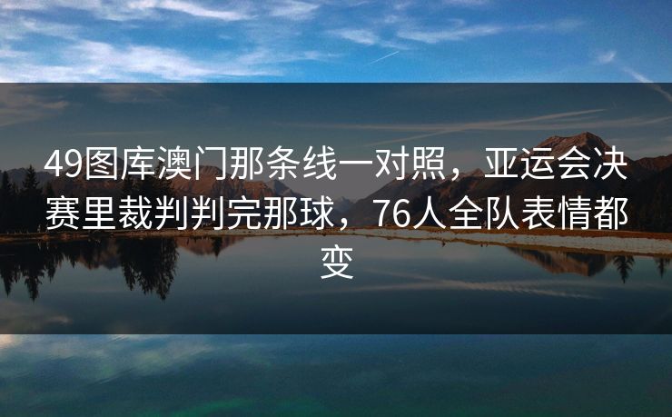 49图库澳门那条线一对照，亚运会决赛里裁判判完那球，76人全队表情都变