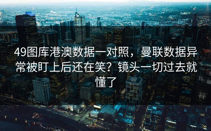49图库港澳数据一对照，曼联数据异常被盯上后还在笑？镜头一切过去就懂了