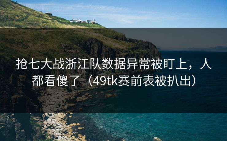 抢七大战浙江队数据异常被盯上，人都看傻了（49tk赛前表被扒出）