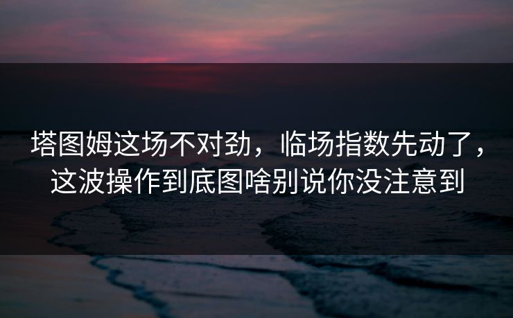 塔图姆这场不对劲，临场指数先动了，这波操作到底图啥别说你没注意到