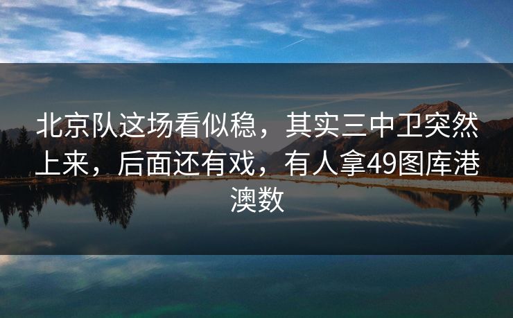 北京队这场看似稳，其实三中卫突然上来，后面还有戏，有人拿49图库港澳数