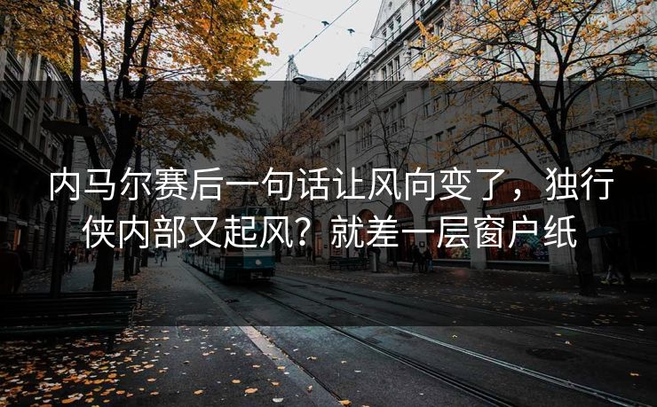 内马尔赛后一句话让风向变了，独行侠内部又起风？就差一层窗户纸