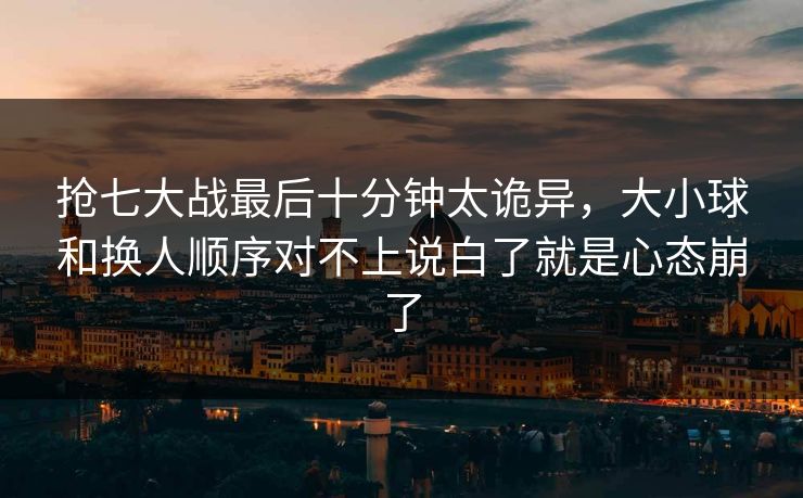 抢七大战最后十分钟太诡异,大小球和换人顺序对不上说白了就是心态崩了 抢七大战最后十分钟太诡异,大小球和换人顺序对不上说白了就是心态崩了