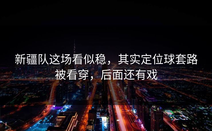 新疆队这场看似稳,其实定位球套路被看穿,后面还有戏 新疆队这场看似稳,其实定位球套路被看穿,后面还有戏