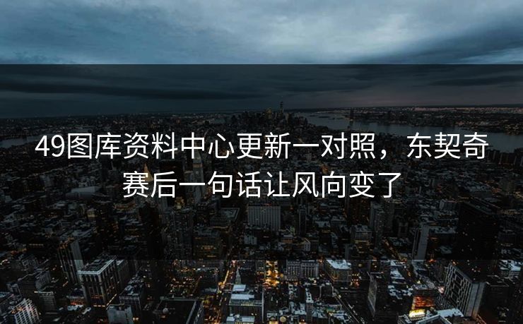 49图库资料中心更新一对照，东契奇赛后一句话让风向变了