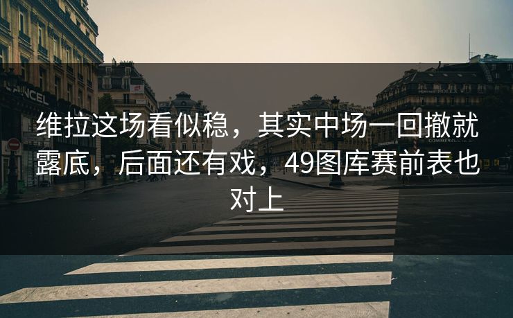 维拉这场看似稳,其实中场一回撤就露底,后面还有戏,49图库赛前表也对上 维拉这场看似稳,其实中场一回撤就露底,后面还有戏,49图库赛前表也对上