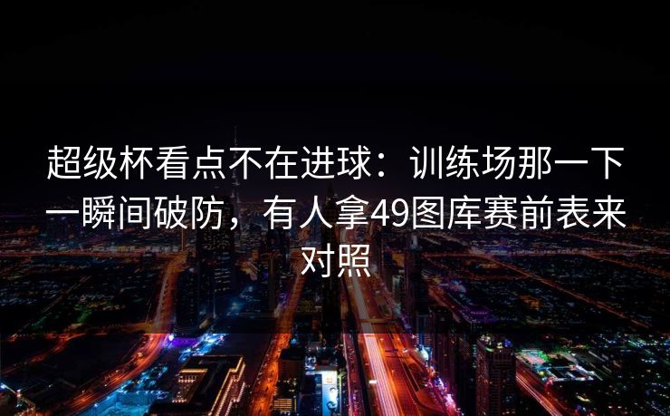 超级杯看点不在进球:训练场那一下一瞬间破防,有人拿49图库赛前表来对照 超级杯看点不在进球:训练场那一下一瞬间破防,有人拿49图库赛前表来对照