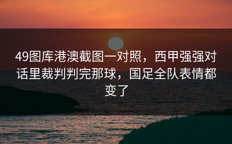 49图库港澳截图一对照,西甲强强对话里裁判判完那球,国足全队表情都变了 49图库港澳截图一对照,西甲强强对话里裁判判完那球,国足全队表情都变了