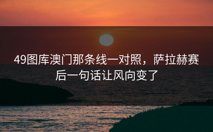 49图库澳门那条线一对照,萨拉赫赛后一句话让风向变了 49图库澳门那条线一对照,萨拉赫赛后一句话让风向变了