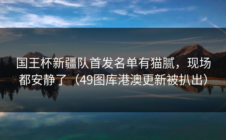 国王杯新疆队首发名单有猫腻,现场都安静了(49图库港澳更新被扒出) 国王杯新疆队首发名单有猫腻,现场都安静了(49图库港澳更新被扒出)