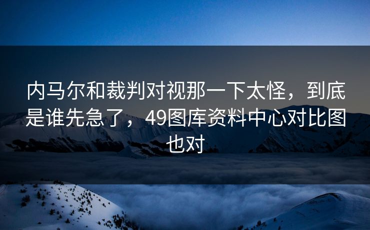 内马尔和裁判对视那一下太怪,到底是谁先急了,49图库资料中心对比图也对 内马尔和裁判对视那一下太怪,到底是谁先急了,49图库资料中心对比图也对
