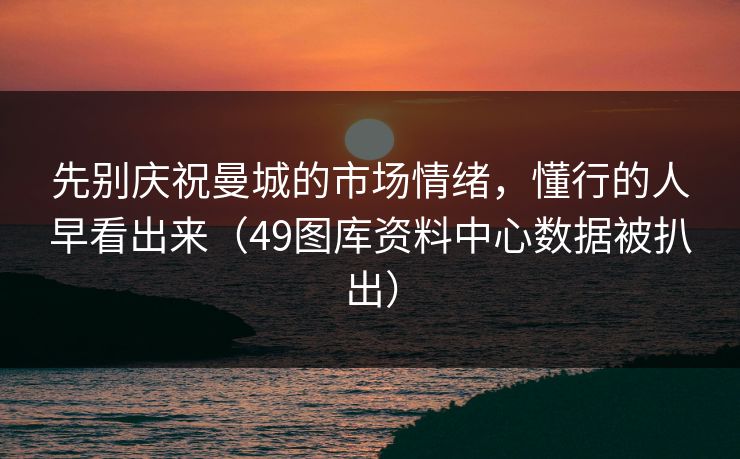 先别庆祝曼城的市场情绪,懂行的人早看出来(49图库资料中心数据被扒出) 先别庆祝曼城的市场情绪,懂行的人早看出来(49图库资料中心数据被扒出)