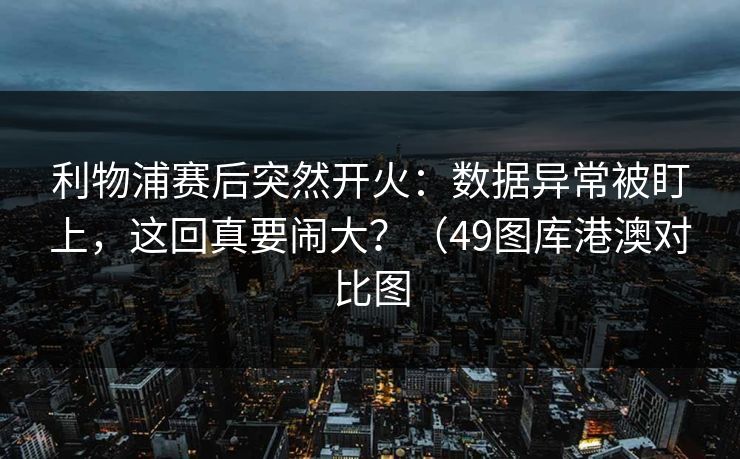 利物浦赛后突然开火:数据异常被盯上,这回真要闹大?(49图库港澳对比图 利物浦赛后突然开火:数据异常被盯上,这回真要闹大?(49图库港澳对比图