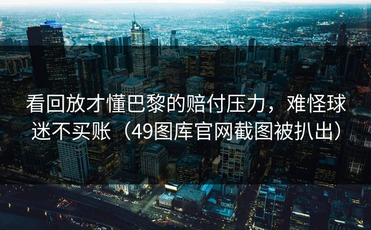 看回放才懂巴黎的赔付压力，难怪球迷不买账（49图库官网截图被扒出）