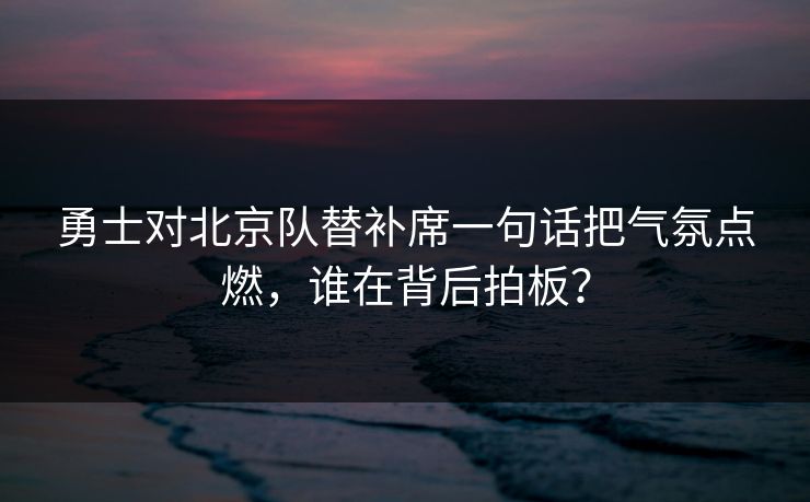 勇士对北京队替补席一句话把气氛点燃,谁在背后拍板? 勇士对北京队替补席一句话把气氛点燃,谁在背后拍板?