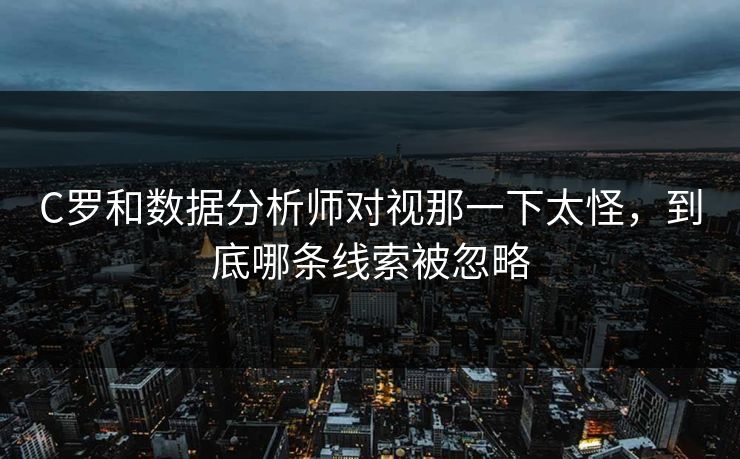 C罗和数据分析师对视那一下太怪,到底哪条线索被忽略 C罗和数据分析师对视那一下太怪,到底哪条线索被忽略