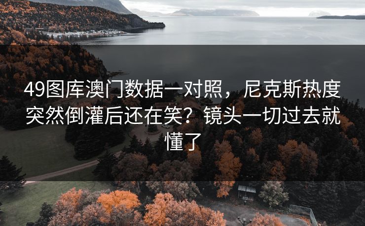 49图库澳门数据一对照,尼克斯热度突然倒灌后还在笑?镜头一切过去就懂了 49图库澳门数据一对照,尼克斯热度突然倒灌后还在笑?镜头一切过去就懂了