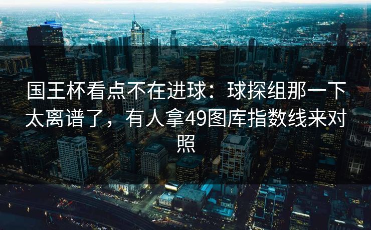 国王杯看点不在进球:球探组那一下太离谱了,有人拿49图库指数线来对照 国王杯看点不在进球:球探组那一下太离谱了,有人拿49图库指数线来对照