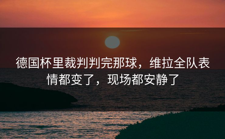 德国杯里裁判判完那球,维拉全队表情都变了,现场都安静了 德国杯里裁判判完那球,维拉全队表情都变了,现场都安静了