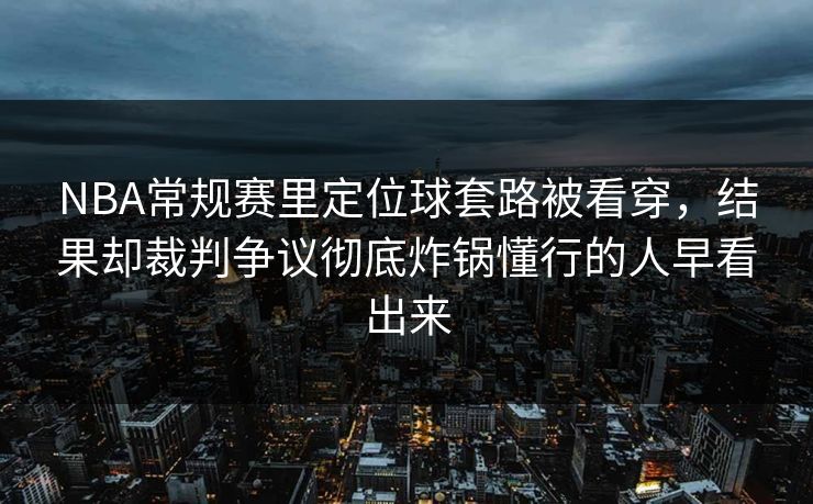 NBA常规赛里定位球套路被看穿,结果却裁判争议彻底炸锅懂行的人早看出来 NBA常规赛里定位球套路被看穿,结果却裁判争议彻底炸锅懂行的人早看出来