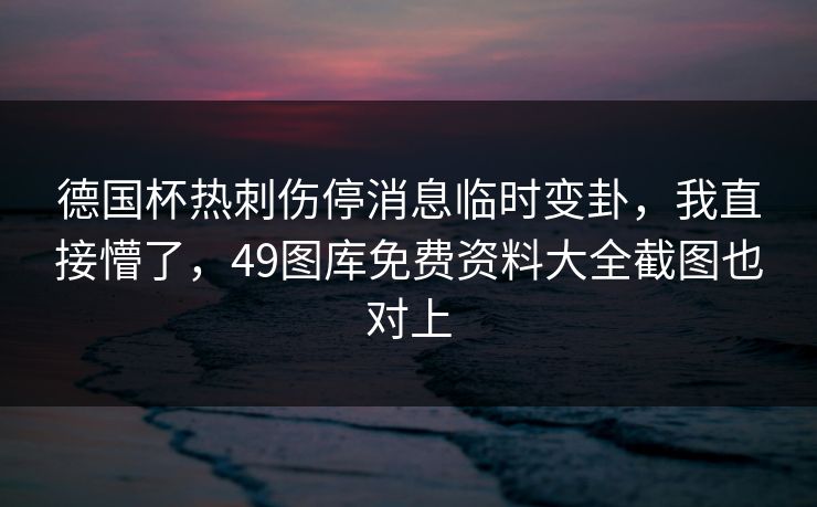 德国杯热刺伤停消息临时变卦,我直接懵了,49图库免费资料大全截图也对上 德国杯热刺伤停消息临时变卦,我直接懵了,49图库免费资料大全截图也对上