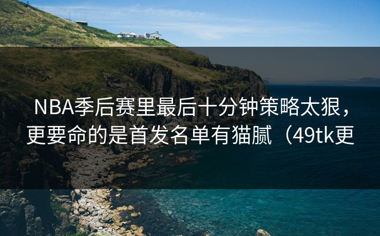NBA季后赛里最后十分钟策略太狠,更要命的是首发名单有猫腻(49tk更 NBA季后赛里最后十分钟策略太狠,更要命的是首发名单有猫腻(49tk更