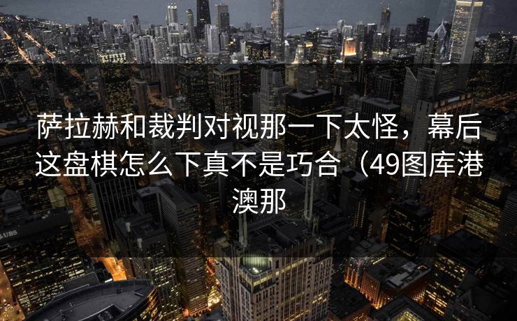 萨拉赫和裁判对视那一下太怪,幕后这盘棋怎么下真不是巧合(49图库港澳那 萨拉赫和裁判对视那一下太怪,幕后这盘棋怎么下真不是巧合(49图库港澳那