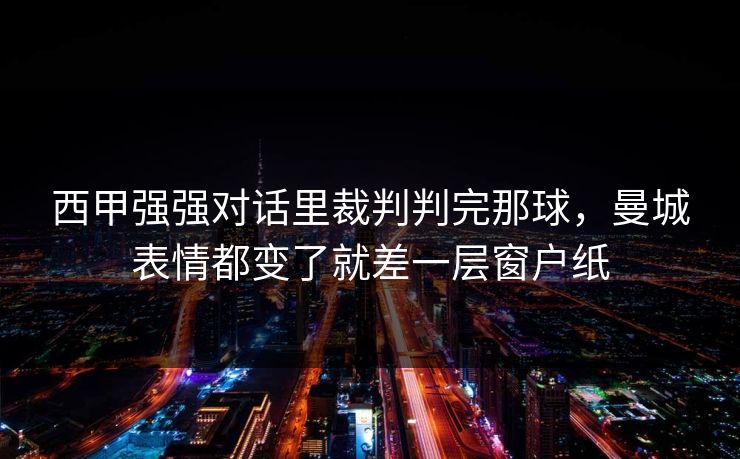 西甲强强对话里裁判判完那球,曼城表情都变了就差一层窗户纸 西甲强强对话里裁判判完那球,曼城表情都变了就差一层窗户纸