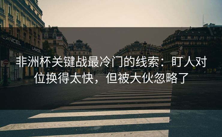 非洲杯关键战最冷门的线索:盯人对位换得太快,但被大伙忽略了 非洲杯关键战最冷门的线索:盯人对位换得太快,但被大伙忽略了