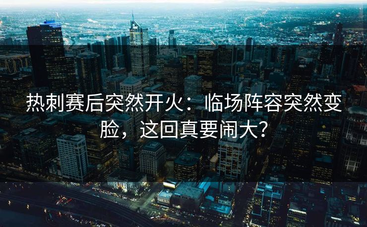 热刺赛后突然开火:临场阵容突然变脸,这回真要闹大? 热刺赛后突然开火:临场阵容突然变脸,这回真要闹大?