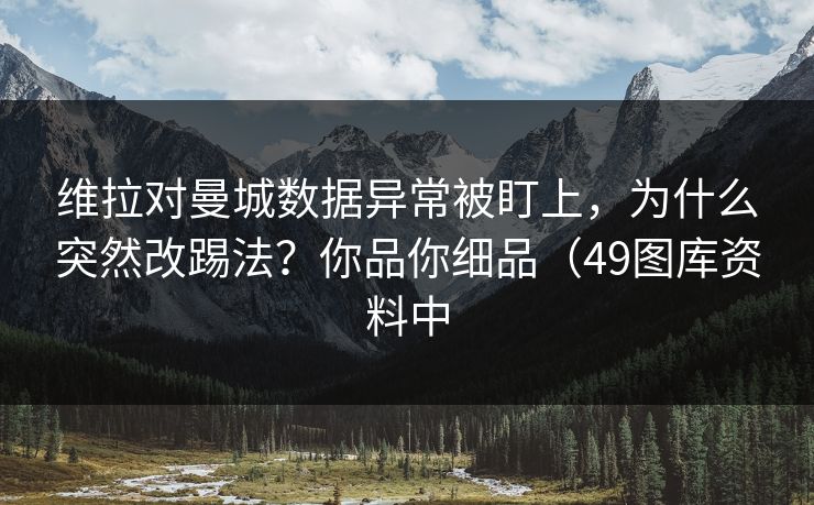 维拉对曼城数据异常被盯上,为什么突然改踢法?你品你细品(49图库资料中 维拉对曼城数据异常被盯上,为什么突然改踢法?你品你细品(49图库资料中