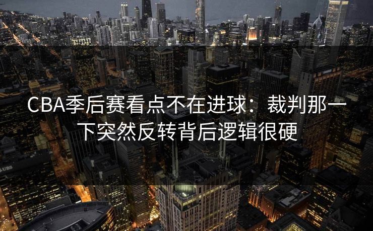 CBA季后赛看点不在进球:裁判那一下突然反转背后逻辑很硬 CBA季后赛看点不在进球:裁判那一下突然反转背后逻辑很硬