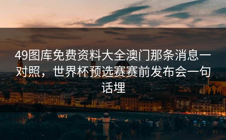 49图库免费资料大全澳门那条消息一对照,世界杯预选赛赛前发布会一句话埋 49图库免费资料大全澳门那条消息一对照,世界杯预选赛赛前发布会一句话埋